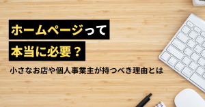 ホームページって本当に必要？小さなお店や個人事業主が持つべき理由とは